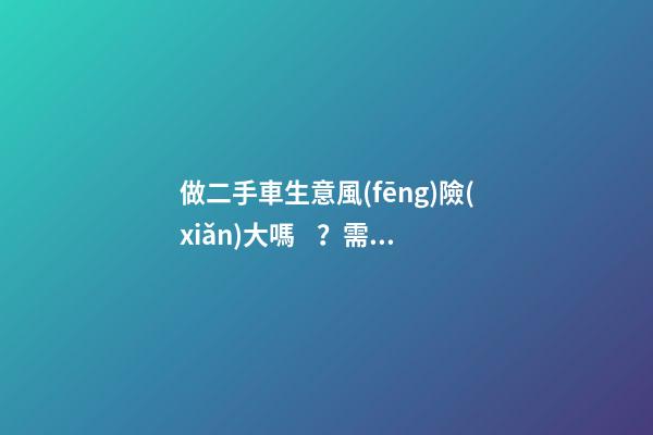 做二手車生意風(fēng)險(xiǎn)大嗎？需要多少資金？